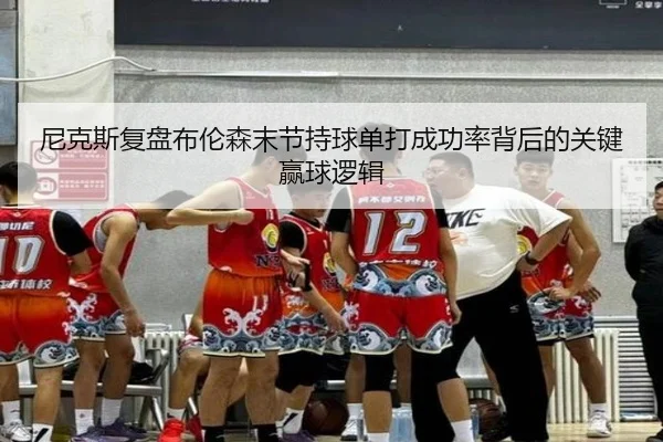 尼克斯复盘布伦森末节持球单打成功率背后的关键赢球逻辑