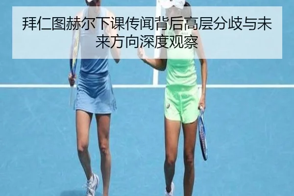 拜仁图赫尔下课传闻背后高层分歧与未来方向深度观察