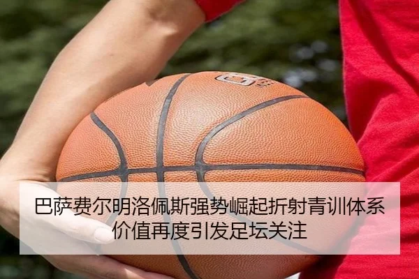 巴萨费尔明洛佩斯强势崛起折射青训体系价值再度引发足坛关注
