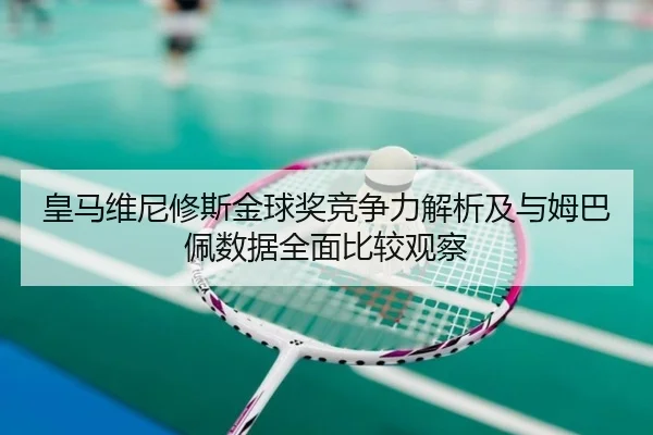 皇马维尼修斯金球奖竞争力解析及与姆巴佩数据全面比较观察