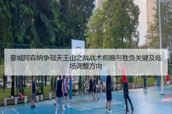 曼城阿森纳争冠天王山之战战术前瞻与胜负关键及临场调整方向