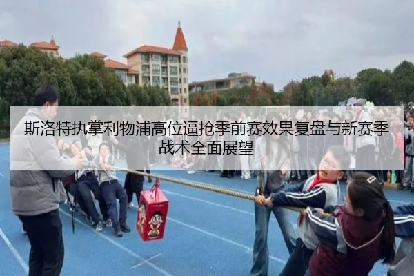 斯洛特执掌利物浦高位逼抢季前赛效果复盘与新赛季战术全面展望